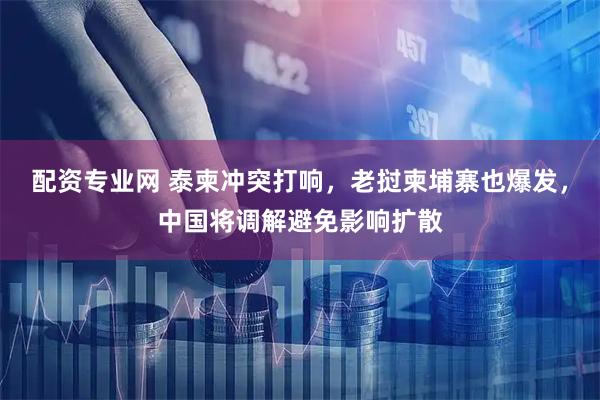 配资专业网 泰柬冲突打响，老挝柬埔寨也爆发，中国将调解避免影响扩散