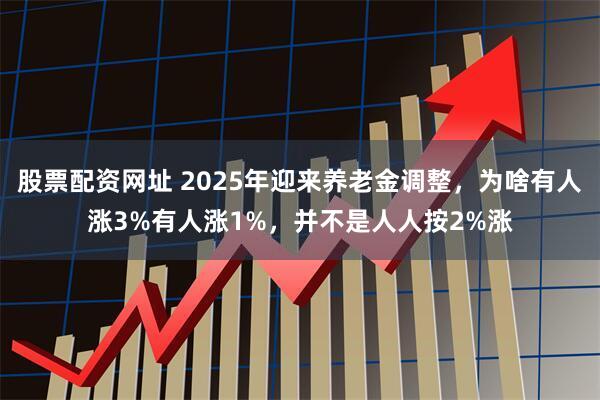 股票配资网址 2025年迎来养老金调整，为啥有人涨3%有人涨1%，并不是人人按2%涨