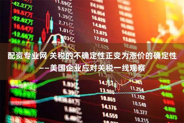 配资专业网 关税的不确定性正变为涨价的确定性——美国企业应对关税一线观察