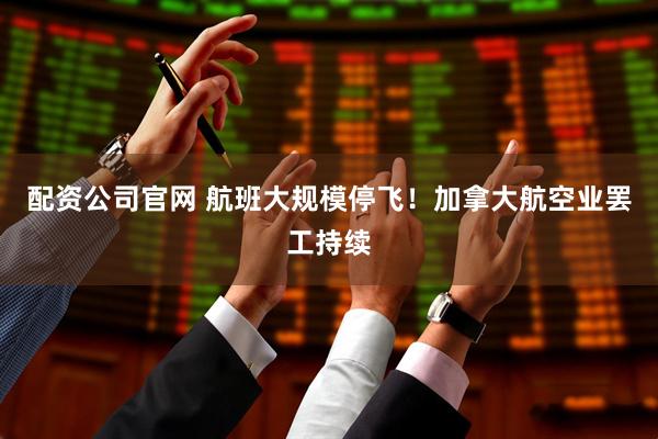 配资公司官网 航班大规模停飞！加拿大航空业罢工持续