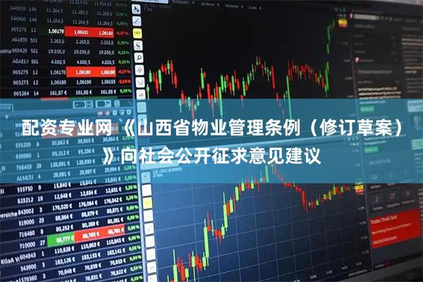 配资专业网 《山西省物业管理条例（修订草案）》向社会公开征求意见建议