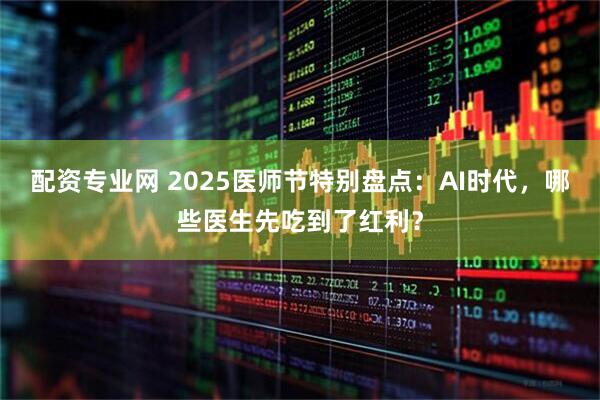 配资专业网 2025医师节特别盘点：AI时代，哪些医生先吃到了红利？