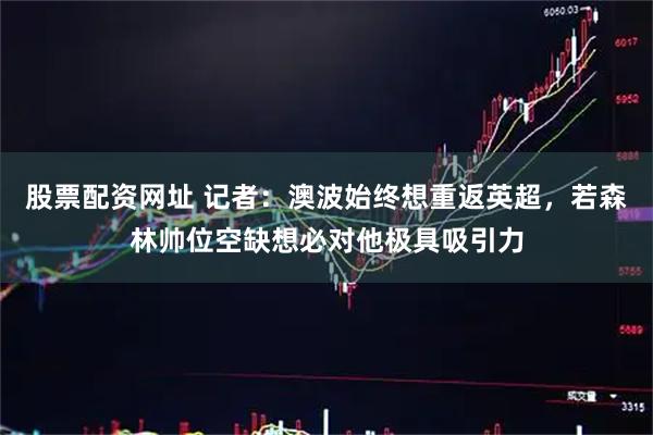 股票配资网址 记者：澳波始终想重返英超，若森林帅位空缺想必对他极具吸引力