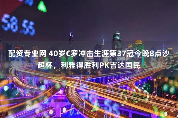 配资专业网 40岁C罗冲击生涯第37冠今晚8点沙超杯，利雅得胜利PK吉达国民