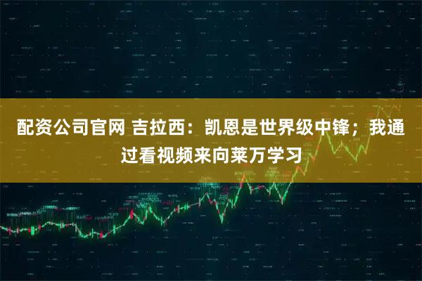 配资公司官网 吉拉西：凯恩是世界级中锋；我通过看视频来向莱万学习