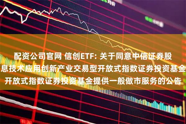 配资公司官网 信创ETF: 关于同意中信证券股份有限公司为华夏中证信息技术应用创新产业交易型开放式指数证券投资基金提供一般做市服务的公告