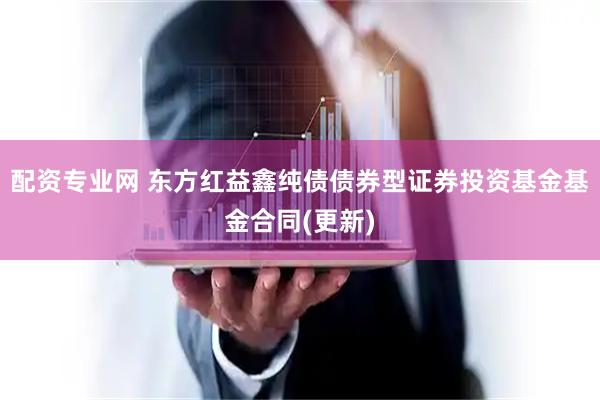 配资专业网 东方红益鑫纯债债券型证券投资基金基金合同(更新)