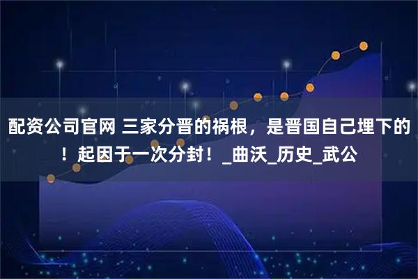 配资公司官网 三家分晋的祸根，是晋国自己埋下的！起因于一次分封！_曲沃_历史_武公
