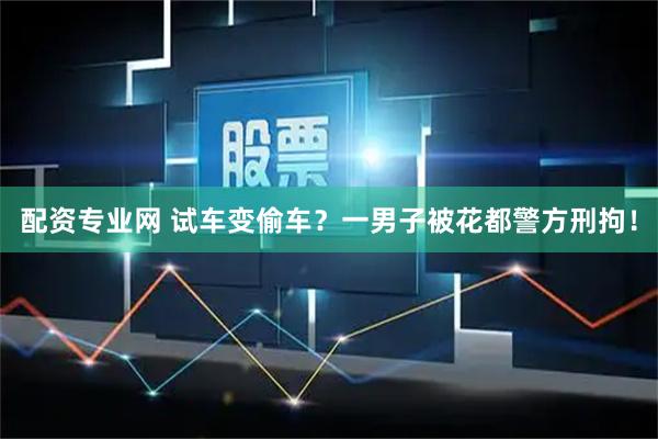 配资专业网 试车变偷车？一男子被花都警方刑拘！