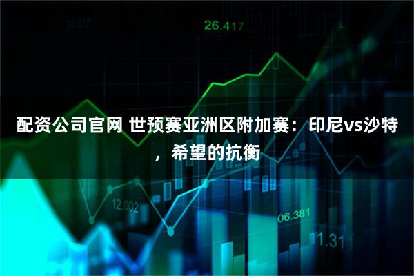 配资公司官网 世预赛亚洲区附加赛：印尼vs沙特，希望的抗衡