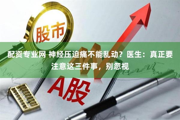 配资专业网 神经压迫痛不能乱动？医生：真正要注意这三件事，别忽视