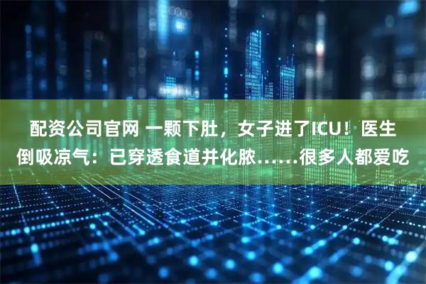 配资公司官网 一颗下肚，女子进了ICU！医生倒吸凉气：已穿透食道并化脓……很多人都爱吃