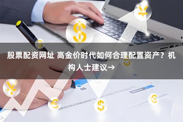 股票配资网址 高金价时代如何合理配置资产？机构人士建议→