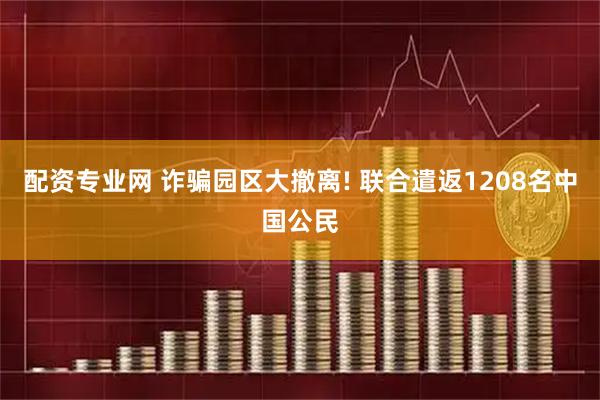 配资专业网 诈骗园区大撤离! 联合遣返1208名中国公民
