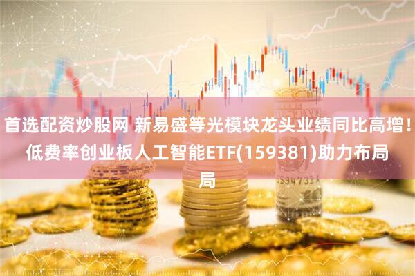 首选配资炒股网 新易盛等光模块龙头业绩同比高增！低费率创业板人工智能ETF(159381)助力布局