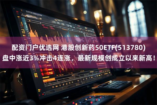 配资门户优选网 港股创新药50ETF(513780)盘中涨近3%冲击4连涨，最新规模创成立以来新高！
