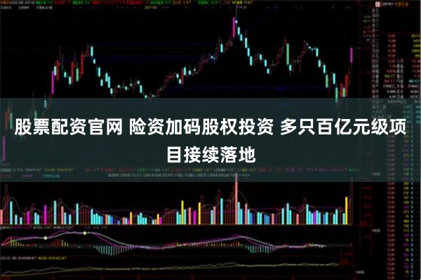 股票配资官网 险资加码股权投资 多只百亿元级项目接续落地