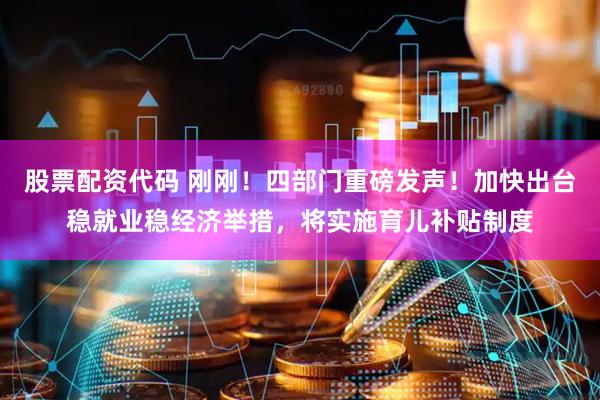 股票配资代码 刚刚！四部门重磅发声！加快出台稳就业稳经济举措，将实施育儿补贴制度