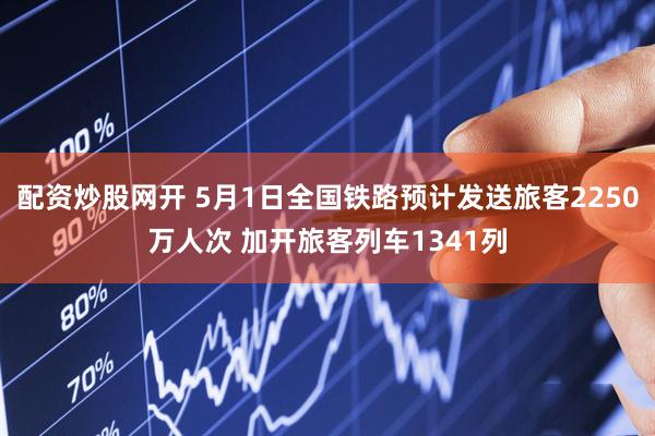 配资炒股网开 5月1日全国铁路预计发送旅客2250万人次 加开旅客列车1341列