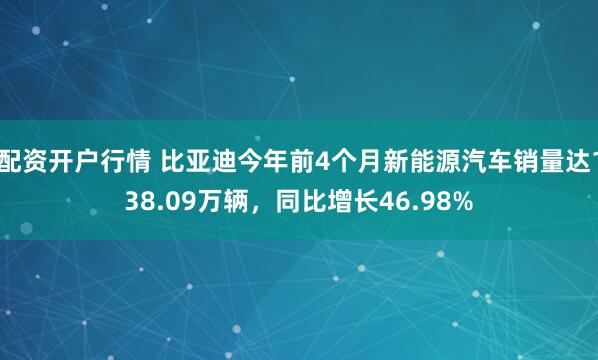 配资开户行情 比亚迪今年前4个月新能源汽车销量达138.09万辆，同比增长46.98%