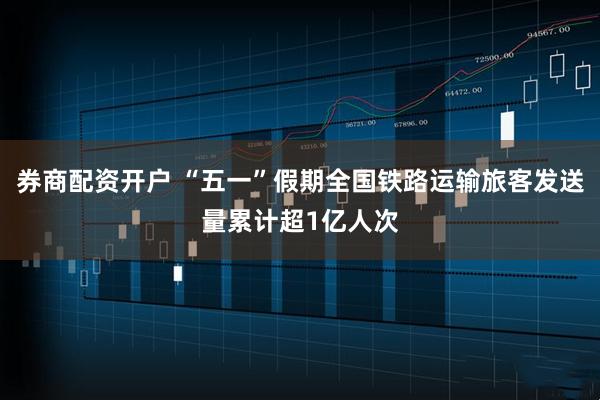 券商配资开户 “五一”假期全国铁路运输旅客发送量累计超1亿人次