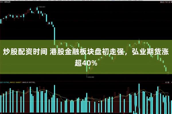 炒股配资时间 港股金融板块盘初走强，弘业期货涨超40%