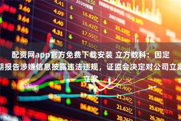 配资网app官方免费下载安装 立方数科：因定期报告涉嫌信息披露违法违规，证监会决定对公司立案