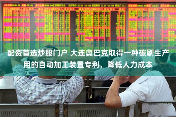配资首选炒股门户 大连奥巴克取得一种碳刷生产用的自动加工装置专利，降低人力成本