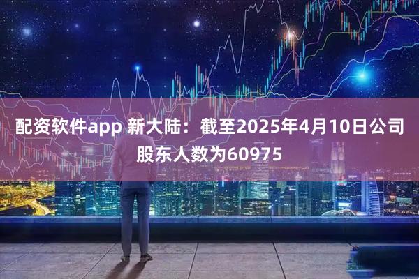 配资软件app 新大陆：截至2025年4月10日公司股东人数为60975