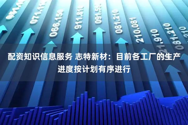 配资知识信息服务 志特新材：目前各工厂的生产进度按计划有序进行