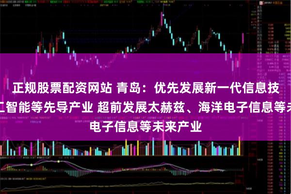 正规股票配资网站 青岛：优先发展新一代信息技术、人工智能等先导产业 超前发展太赫兹、海洋电子信息等未来产业