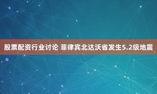 股票配资行业讨论 菲律宾北达沃省发生5.2级地震