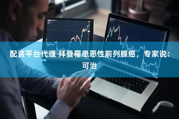配资平台代理 拜登罹患恶性前列腺癌，专家说：可治