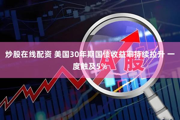 炒股在线配资 美国30年期国债收益率持续拉升 一度触及5%