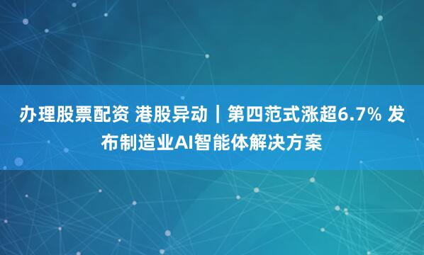 办理股票配资 港股异动｜第四范式涨超6.7% 发布制造业AI智能体解决方案