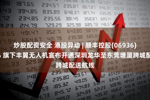 炒股配资安全 港股异动 | 顺丰控股(06936)涨超3% 旗下丰翼无人机宣布开通深圳龙华至东莞塘厦跨城配送航线