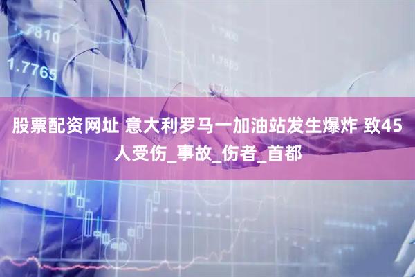 股票配资网址 意大利罗马一加油站发生爆炸 致45人受伤_事故_伤者_首都