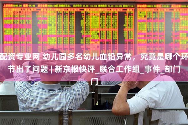 配资专业网 幼儿园多名幼儿血铅异常，究竟是哪个环节出了问题 | 新京报快评_联合工作组_事件_部门