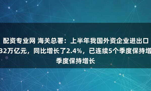 配资专业网 海关总署：上半年我国外资企业进出口6.32万亿元，同比增长了2.4%，已连续5个季度保持增长
