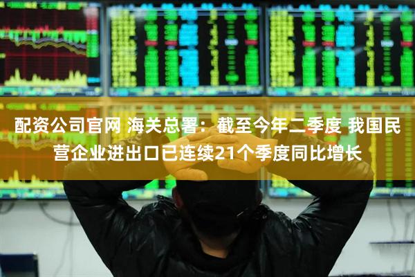 配资公司官网 海关总署：截至今年二季度 我国民营企业进出口已连续21个季度同比增长