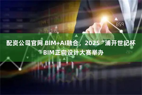 配资公司官网 BIM+AI融合，2025“浦开世纪杯”BIM正向设计大赛举办