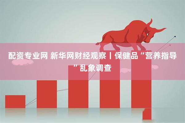 配资专业网 新华网财经观察丨保健品“营养指导”乱象调查