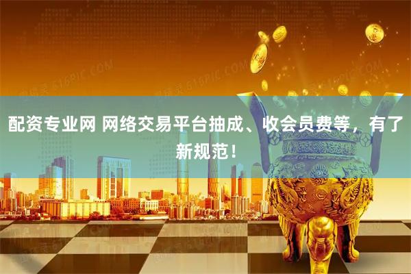 配资专业网 网络交易平台抽成、收会员费等，有了新规范！