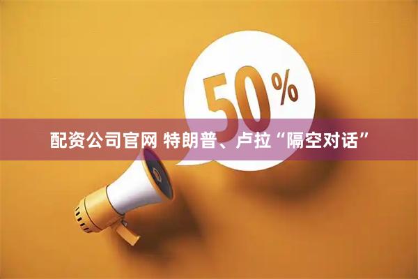 配资公司官网 特朗普、卢拉“隔空对话”