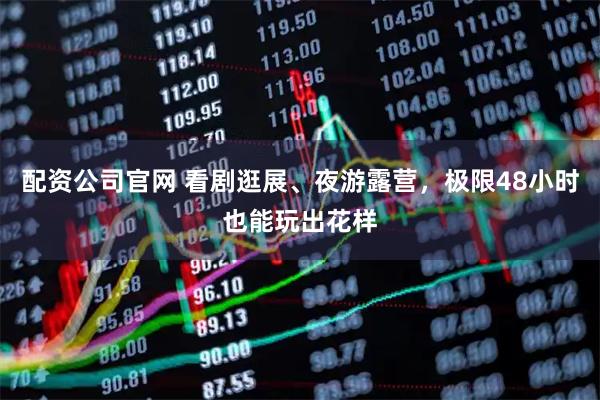 配资公司官网 看剧逛展、夜游露营，极限48小时也能玩出花样