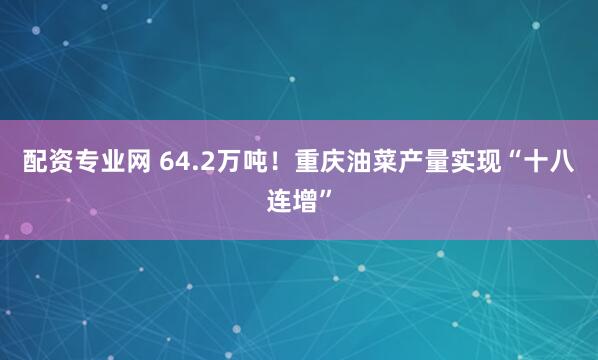 配资专业网 64.2万吨！重庆油菜产量实现“十八连增”