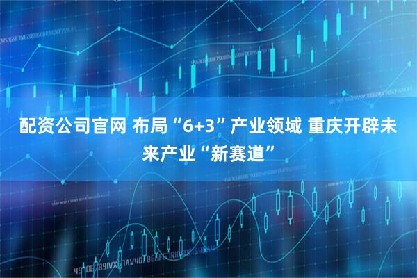 配资公司官网 布局“6+3”产业领域 重庆开辟未来产业“新赛道”