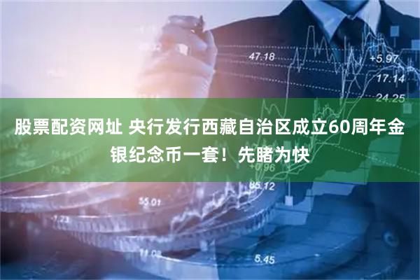 股票配资网址 央行发行西藏自治区成立60周年金银纪念币一套！先睹为快