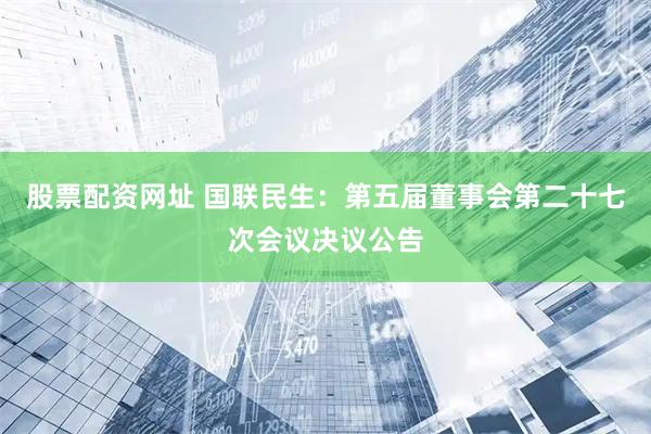 股票配资网址 国联民生：第五届董事会第二十七次会议决议公告