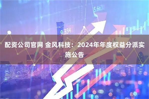 配资公司官网 金风科技：2024年年度权益分派实施公告
